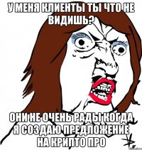 у меня клиенты ты что не видишь? они не очень рады когда я создаю предложение на крипто про