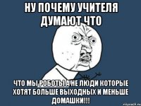 Ну почему учителя думают что Что мы роботы а не люди которые хотят больше выходных и меньше домашки!!!