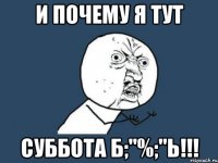 и почему я тут суббота б;"%;"ь!!!