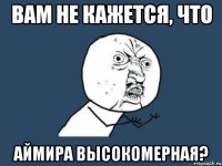 вам не кажется, что Аймира высокомерная?