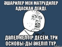 Әшарилер мен Матрудилер адасқан дейді. Дәлел келтір десем, ТРИ ОСНОВЫ-ды әкеліп тұр.