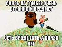 СВЯЗЬ НА ТОМБЕЕ ОЧЕНЬ СТРАННЫЙ ПРЕДМЕТ СЕТЬ ВРОДЕ ЕСТЬ, А СВЯЗИ НЕТ