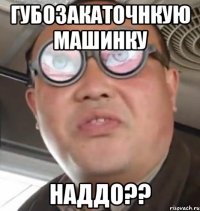 Губозакаточнкую машинку Наддо??