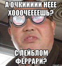 А ОЧКИИИИИ НЕЕЕ ХОООЧЕЕЕЕШЬ? С ЛЕЙБЛОМ ФЕРРАРИ?