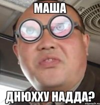 МАША ДНЮХХУ НАДДА?