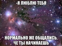 -Я люблю тебя Нормально же общались, че ты начинаешь