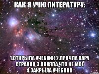 как я учю литературу: 1.открыла учебник 2.прочла пару страниц 3.поняла,что не моё 4.закрыла учебник