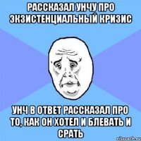 рассказал Унчу про экзистенциальный кризис Унч в ответ рассказал про то, как он хотел и блевать и срать