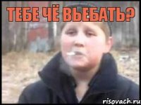 тебе чё вьебать? 