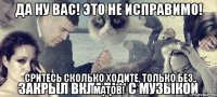 Да ну вас! Это не исправимо! Сритесь сколько ходите, только без матов!