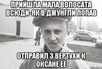 Прийшла мала,волосата всюди-як в джунгли попав Отправил з вертухи к Оксане её