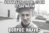 у iвана було 30 тис. 25 вiн отдав малiй вопрос: нахуя?