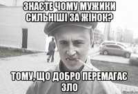 знаєте чому мужики сильніші за жінок? тому, що добро перемагає зло