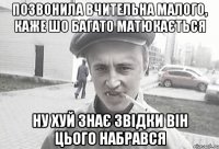 позвонила вчительна малого, каже шо багато матюкається ну хуй знає звідки він цього набрався