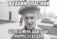 Я такий опасний Шо від мене даже Чак Норріс сі всцяв