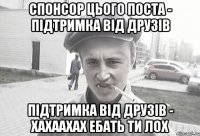 Спонсор цього поста - підтримка від друзів Підтримка від друзів - хахаахах ебать ти лох