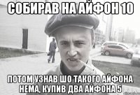 собирав на айфон 10 потом узнав шо такого айфона нема, купив два айфона 5