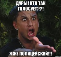 Дуры! Кто так голосует??! Я же Полицейский!!!