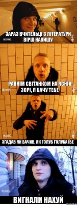 Зараз вчительці з літератури вірш напишу Раннім світанком на ясній зорі, я бачу тебе Згадав як бачив, Як голуб голуба їбе Вигнали нахуй