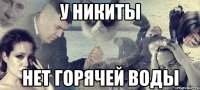 У НИКИТЫ НЕТ ГОРЯЧЕЙ ВОДЫ