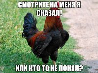 смотрите на МЕНЯ я сказал! или кто то не ПОНЯЛ?