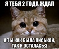 Я тебя 2 года ждал а ты как была писькой, так и осталась:3