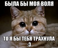 была бы моя воля то я бы тебя трахнула :3