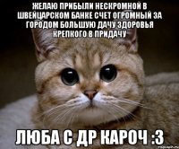 Желаю прибыли нескромной В швейцарском банке счет огромный За городом большую дачу Здоровья крепкого в придачу люба с др кароч :3