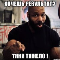 хочешь результат? тяни тяжело !