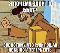 Я почему злой то был? Все потому, что руки рошан не было. А теперь есть