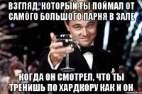 Взгляд, который ты поймал от самого большого парня в зале Когда он смотрел, что ты тренишь по хардкору как и он