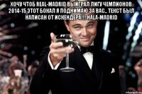 хочу чтоб Real-Madrid выйграл Лигу Чемпионов 2014-15 этот бокал я поднимаю за вас.. текст был написан от Искендера!!! Hala-Madrid 