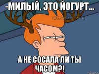 -Милый, это йогурт... А не сосала ли ты часом?!