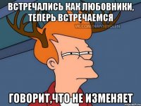 встречались как любовники, теперь встречаемся ГОВОРИТ,ЧТО НЕ ИЗМЕНЯЕТ