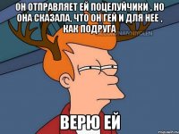 Он отправляет ей поцелуйчики , но она сказала, что он гей и для нее , как подруга Верю ей