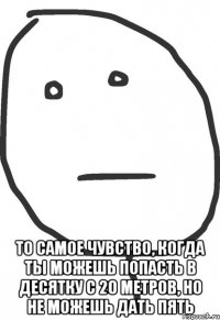  То самое чувство, когда ты можешь попасть в десятку с 20 метров, но не можешь дать пять