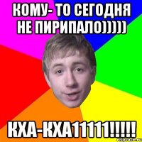 Кому- то сегодня не пирипало))))) Кха-кха11111!!!!!