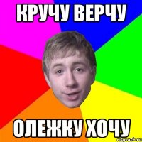 КРУЧУ ВЕРЧУ ОЛЕЖКУ ХОЧУ