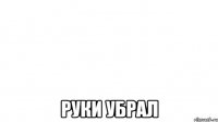  Руки убрал