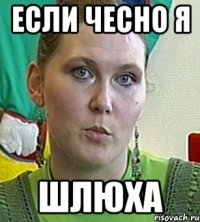 Если чесно я ШЛЮХА