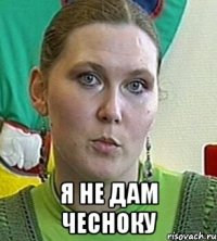  я не дам чесноку