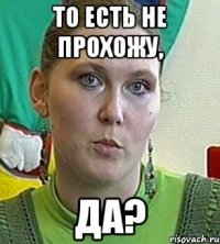 ТО ЕСТЬ НЕ ПРОХОЖУ, ДА?