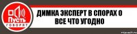 Димка эксперт в спорах о все что угодно