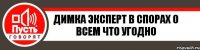 Димка эксперт в спорах о всем что угодно