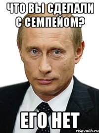 Что вы сделали с семпейом? Его нет