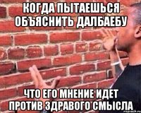 когда пытаешься объяснить далбаебу что его мнение идет против здравого смысла