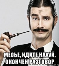  месье, идите нахуй. окончен разговор