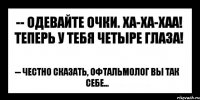 -- Одевайте очки. ха-ха-хаа! Теперь у тебя четыре глаза! -- Честно сказать, офтальмолог вы так себе...