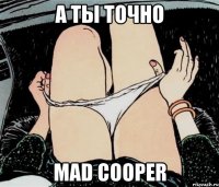 А ты точно Mad Cooper