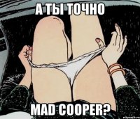 А ты точно Mad Cooper?